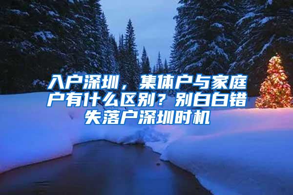 入户深圳，集体户与家庭户有什么区别？别白白错失落户深圳时机