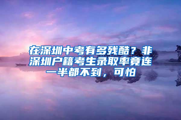 在深圳中考有多残酷？非深圳户籍考生录取率竟连一半都不到，可怕