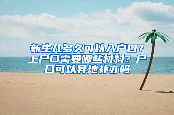 新生儿多久可以入户口？上户口需要哪些材料？户口可以异地补办吗