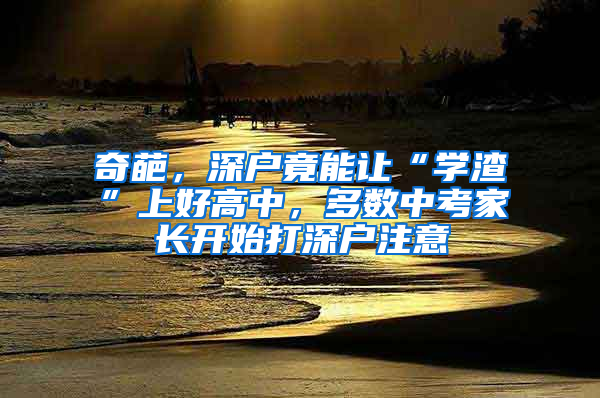 奇葩，深户竟能让“学渣”上好高中，多数中考家长开始打深户注意