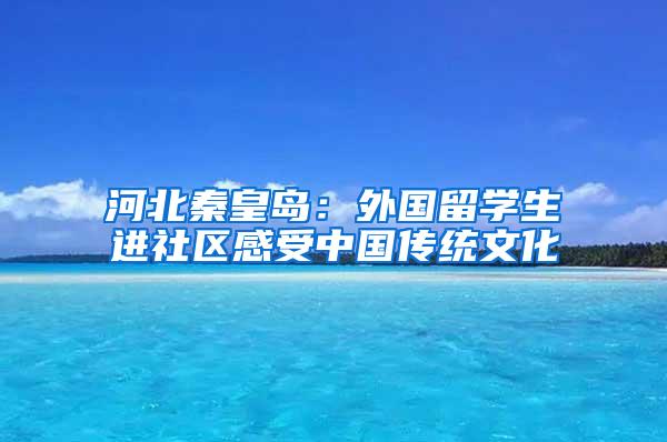 河北秦皇岛：外国留学生进社区感受中国传统文化