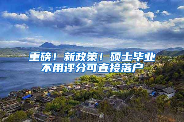 重磅！新政策！硕士毕业不用评分可直接落户