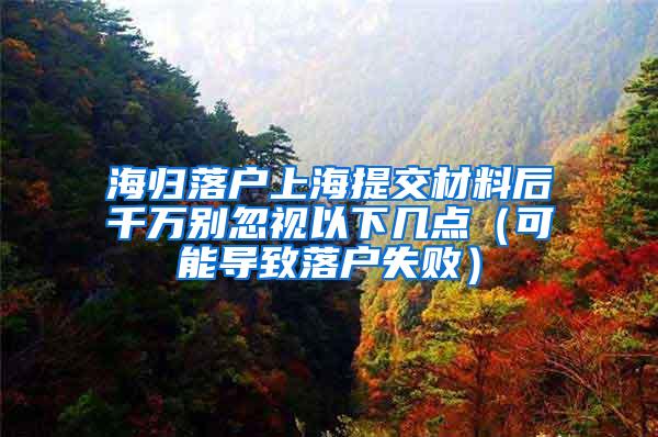海归落户上海提交材料后千万别忽视以下几点（可能导致落户失败）