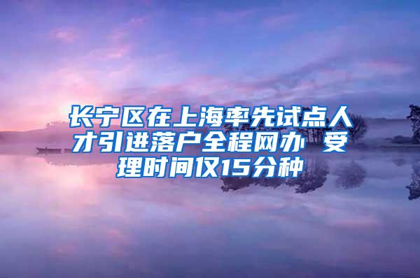 长宁区在上海率先试点人才引进落户全程网办 受理时间仅15分种