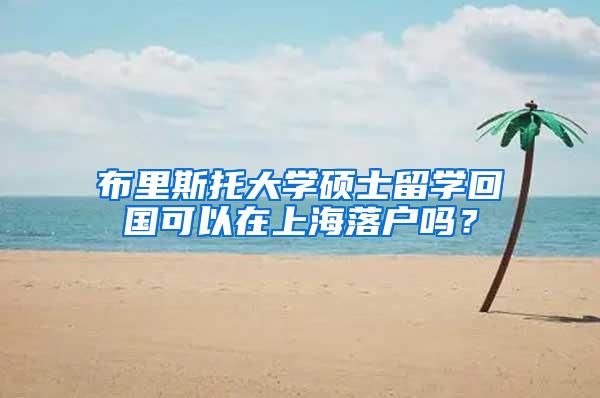 布里斯托大学硕士留学回国可以在上海落户吗？