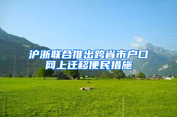 沪浙联合推出跨省市户口网上迁移便民措施