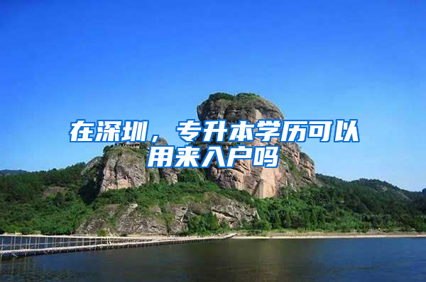 在深圳，专升本学历可以用来入户吗