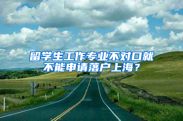 留学生工作专业不对口就不能申请落户上海？
