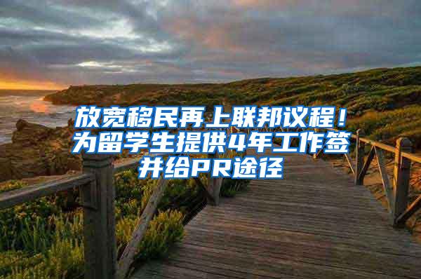 放宽移民再上联邦议程！为留学生提供4年工作签并给PR途径