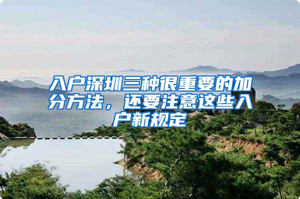 入户深圳三种很重要的加分方法，还要注意这些入户新规定