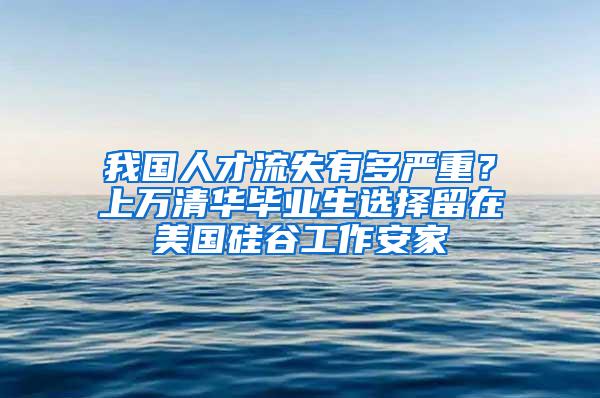 我国人才流失有多严重？上万清华毕业生选择留在美国硅谷工作安家