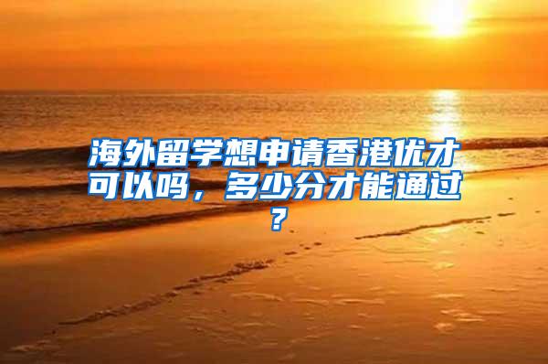 海外留学想申请香港优才可以吗，多少分才能通过？