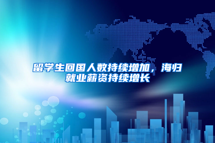 留学生回国人数持续增加，海归就业薪资持续增长