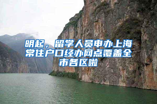 明起，留学人员申办上海常住户口经办网点覆盖全市各区啦