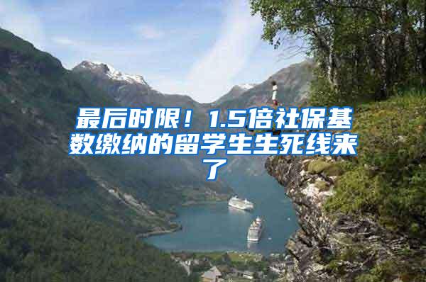 最后时限！1.5倍社保基数缴纳的留学生生死线来了