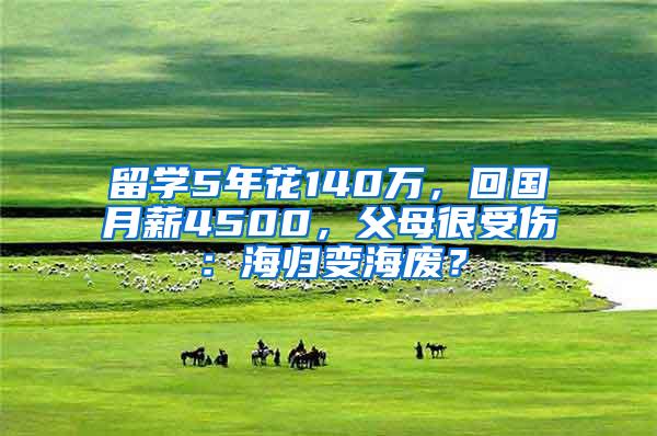 留学5年花140万，回国月薪4500，父母很受伤：海归变海废？