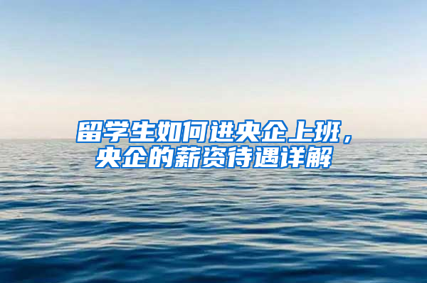 留学生如何进央企上班，央企的薪资待遇详解