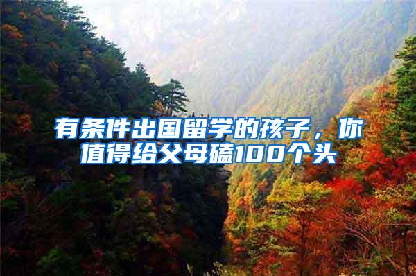 有条件出国留学的孩子，你值得给父母磕100个头