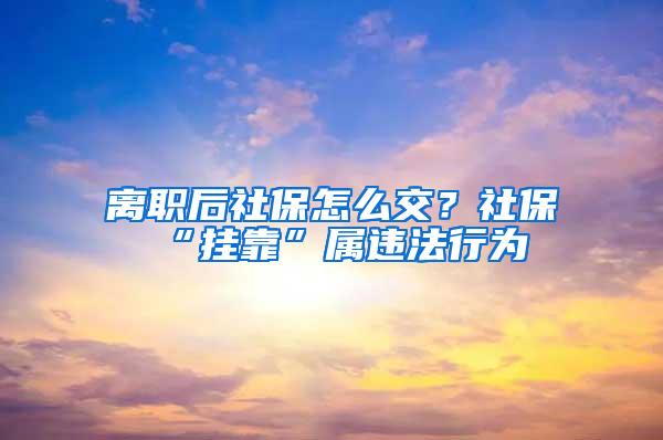 离职后社保怎么交？社保“挂靠”属违法行为