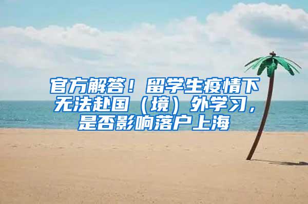 官方解答！留学生疫情下无法赴国（境）外学习，是否影响落户上海