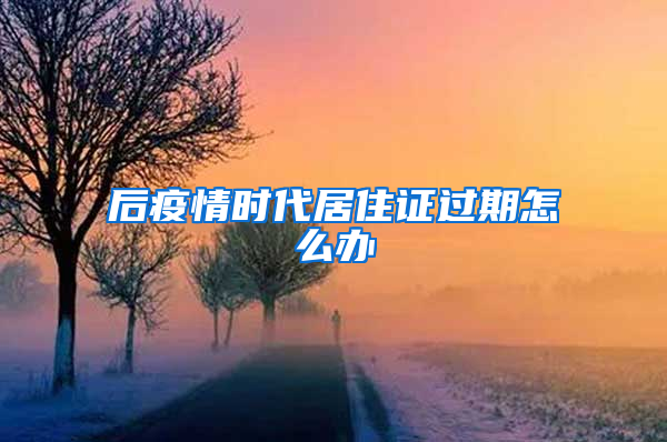 后疫情时代居住证过期怎么办