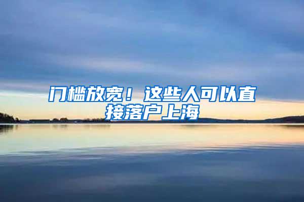 门槛放宽！这些人可以直接落户上海