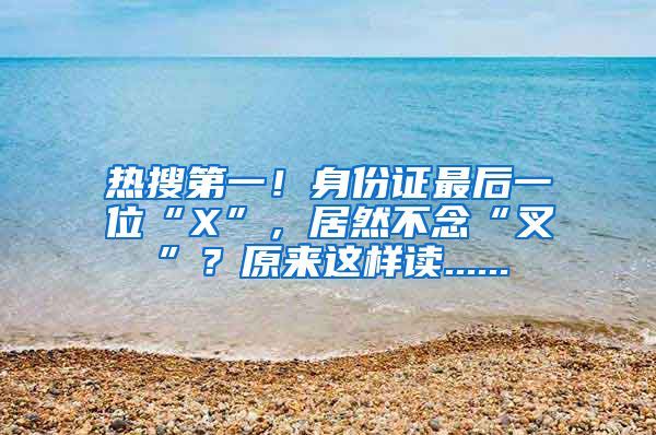热搜第一！身份证最后一位“X”，居然不念“叉”？原来这样读......