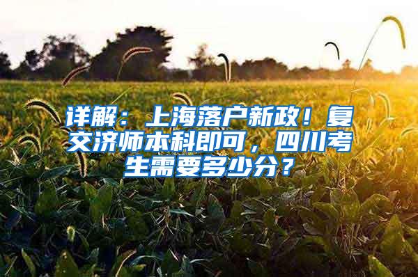 详解：上海落户新政！复交济师本科即可，四川考生需要多少分？