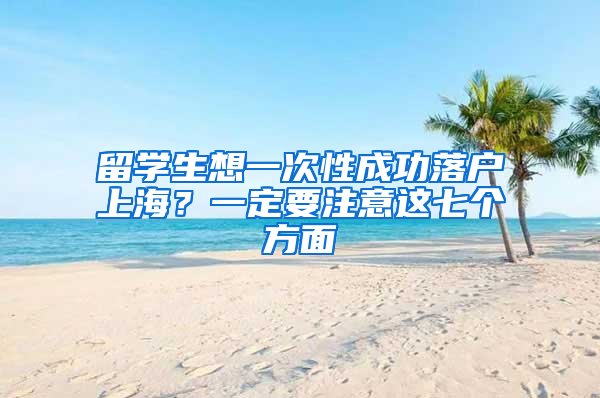 留学生想一次性成功落户上海？一定要注意这七个方面