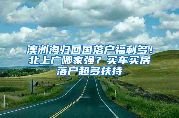 澳洲海归回国落户福利多！北上广哪家强？买车买房落户超多扶持