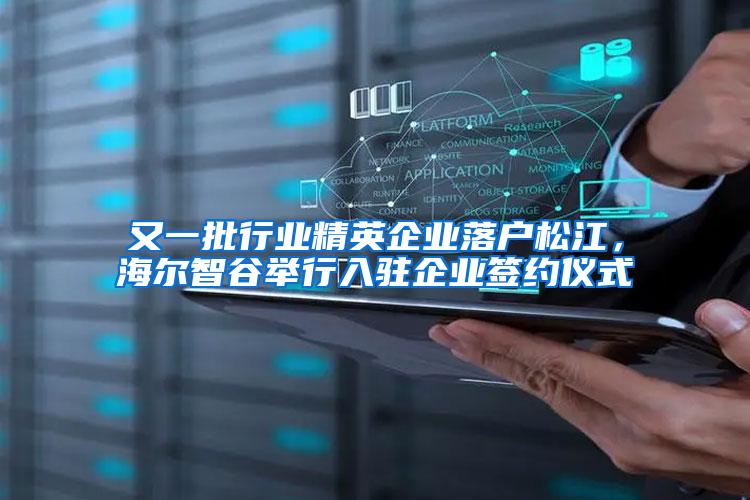 又一批行业精英企业落户松江，海尔智谷举行入驻企业签约仪式