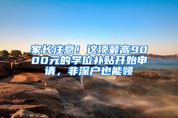 家长注意！这项最高9000元的学位补贴开始申请，非深户也能领