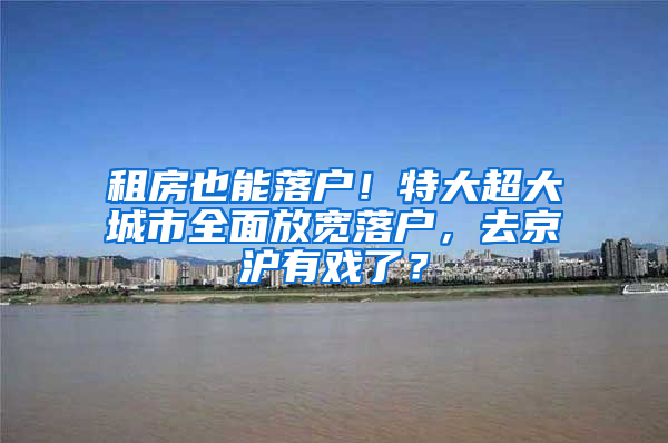 租房也能落户！特大超大城市全面放宽落户，去京沪有戏了？