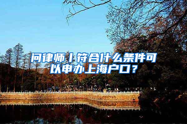 问律师丨符合什么条件可以申办上海户口？