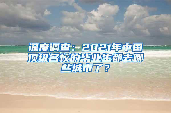 深度调查：2021年中国顶级名校的毕业生都去哪些城市了？