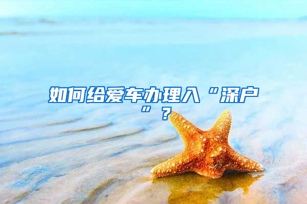 如何给爱车办理入“深户”？