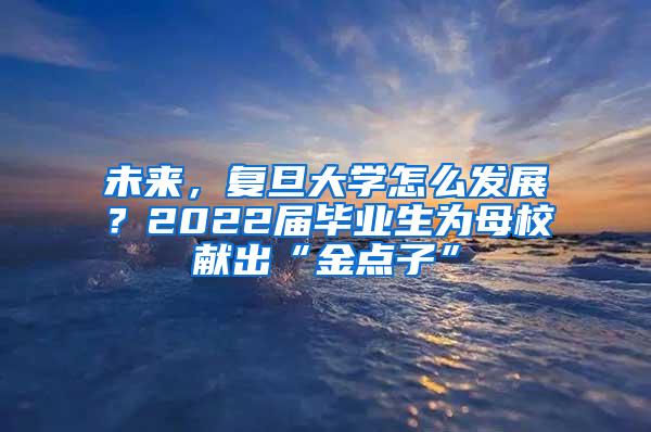 未来，复旦大学怎么发展？2022届毕业生为母校献出“金点子”