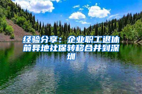 经验分享：企业职工退休前异地社保转移合并到深圳