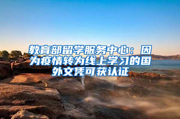 教育部留学服务中心：因为疫情转为线上学习的国外文凭可获认证