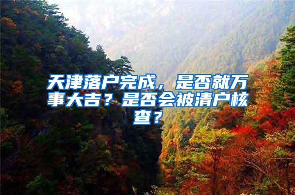 天津落户完成，是否就万事大吉？是否会被清户核查？