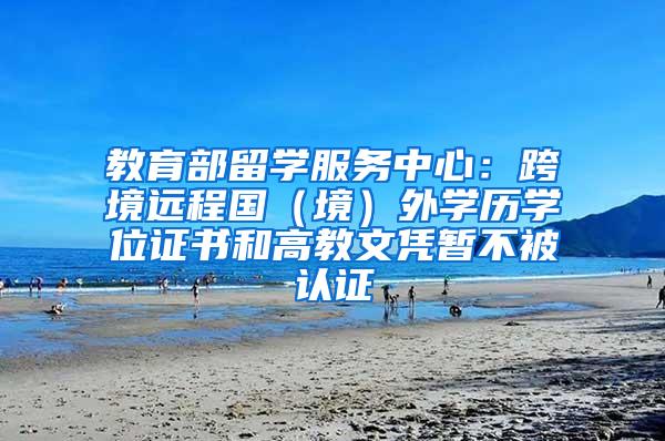教育部留学服务中心：跨境远程国（境）外学历学位证书和高教文凭暂不被认证