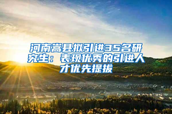 河南嵩县拟引进35名研究生：表现优秀的引进人才优先提拔