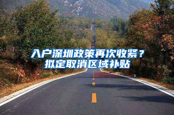 入户深圳政策再次收紧？拟定取消区域补贴