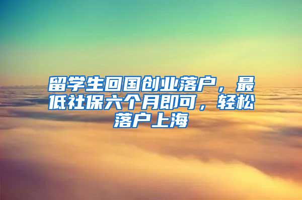 留学生回国创业落户，最低社保六个月即可，轻松落户上海