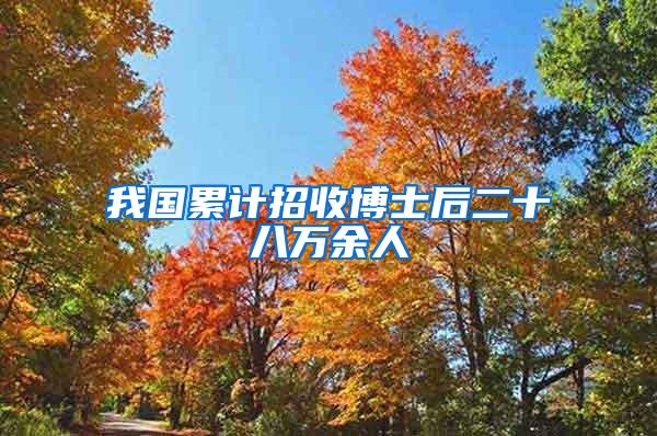 我国累计招收博士后二十八万余人