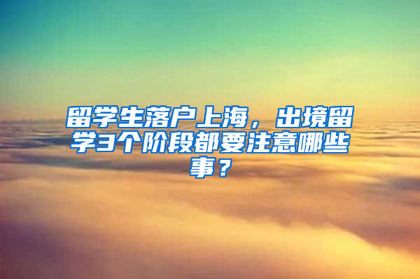 留学生落户上海，出境留学3个阶段都要注意哪些事？