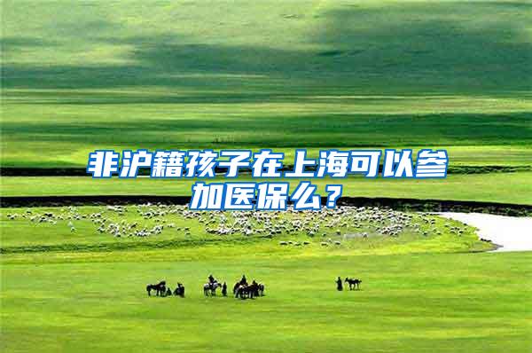 非沪籍孩子在上海可以参加医保么？