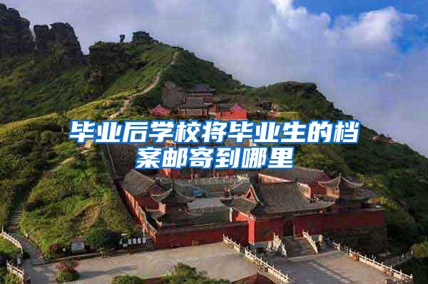 毕业后学校将毕业生的档案邮寄到哪里