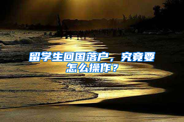 留学生回国落户，究竟要怎么操作？