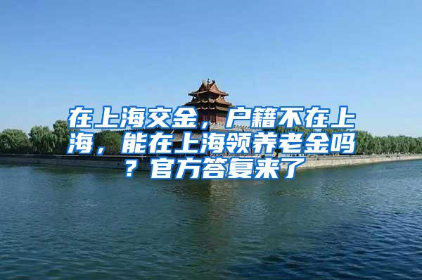 在上海交金，户籍不在上海，能在上海领养老金吗？官方答复来了